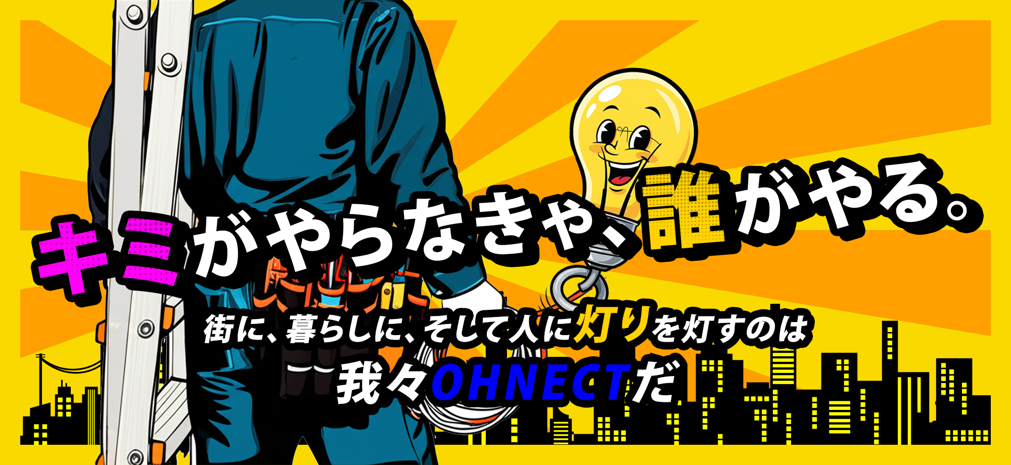 キミがやらなきゃ、誰がやる。 街に、暮らしに、そして人に灯りを灯すのは我々OHNECTだ